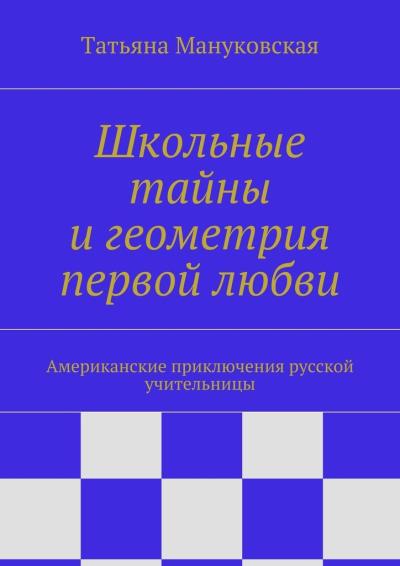 Книга Школьные тайны и геометрия первой любви. Американские приключения русской учительницы (Татьяна Мануковская)